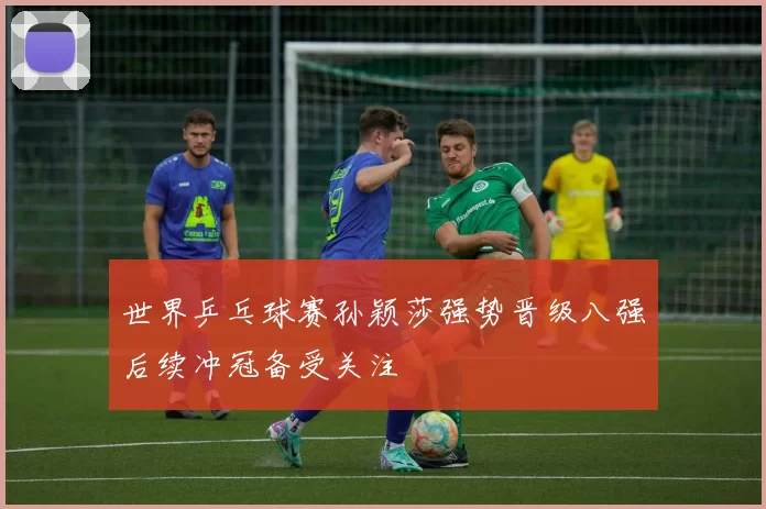 世界乒乓球赛孙颖莎强势晋级八强后续冲冠备受关注