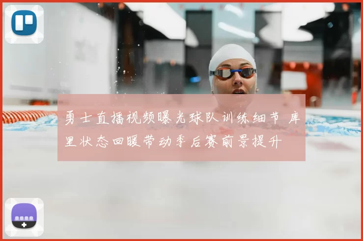 勇士直播视频曝光球队训练细节 库里状态回暖带动季后赛前景提升