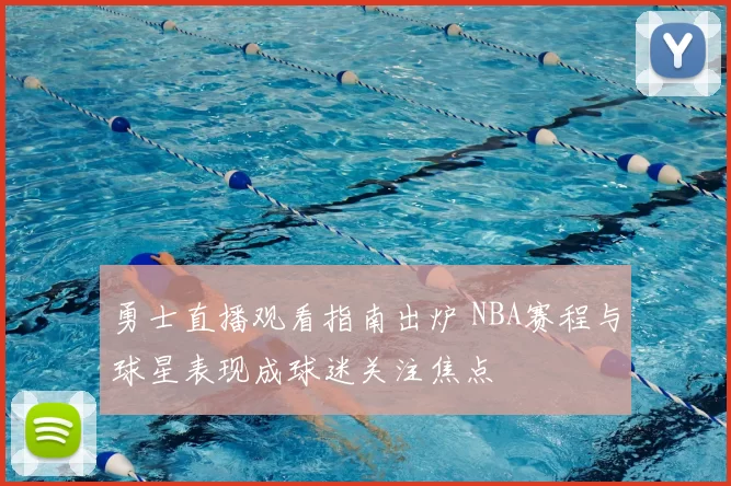 勇士直播观看指南出炉 NBA赛程与球星表现成球迷关注焦点