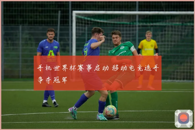 手机世界杯赛事启动 移动电竞选手争夺冠军