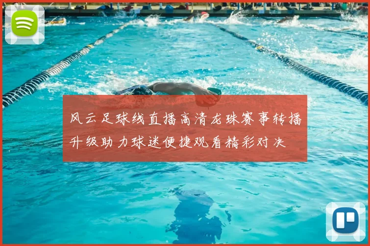 风云足球线直播高清龙珠赛事转播升级助力球迷便捷观看精彩对决