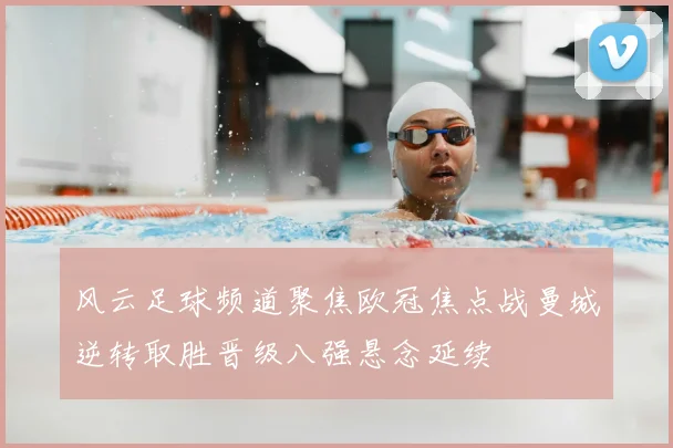 风云足球频道聚焦欧冠焦点战曼城逆转取胜晋级八强悬念延续