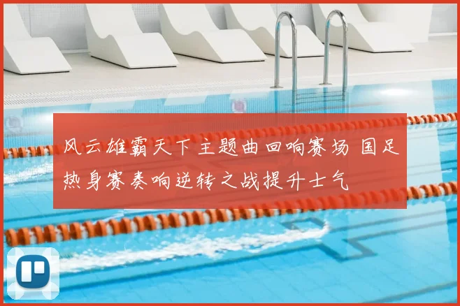 风云雄霸天下主题曲回响赛场 国足热身赛奏响逆转之战提升士气