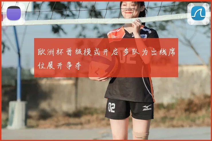 欧洲杯晋级模式开启 多队为出线席位展开争夺