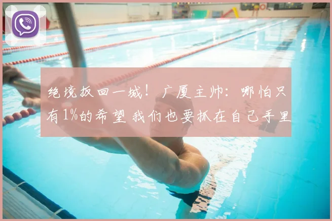 绝境扳回一城！广厦主帅：哪怕只有1%的希望 我们也要抓在自己手里