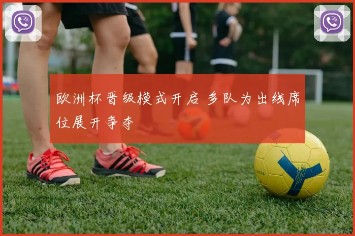 欧洲杯晋级模式开启 多队为出线席位展开争夺