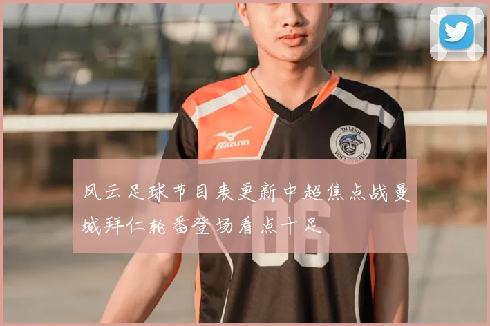 风云足球节目表更新中超焦点战曼城拜仁轮番登场看点十足