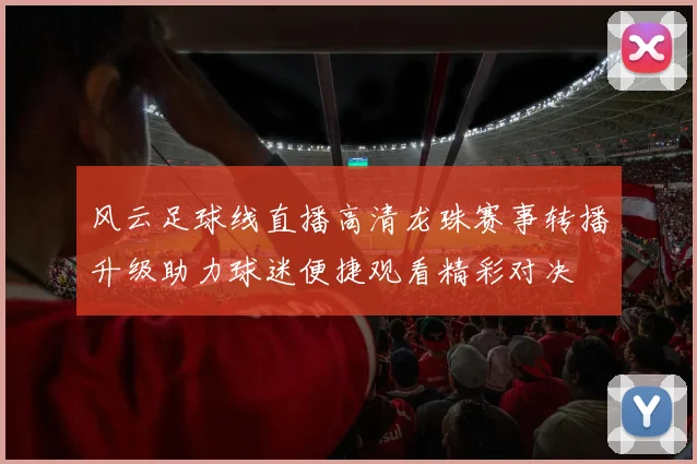 风云足球线直播高清龙珠赛事转播升级助力球迷便捷观看精彩对决