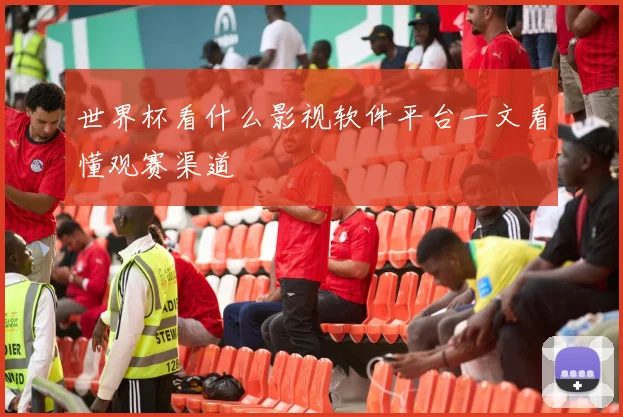 世界杯看什么影视软件平台一文看懂观赛渠道