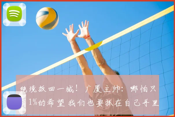 绝境扳回一城！广厦主帅：哪怕只有1%的希望 我们也要抓在自己手里