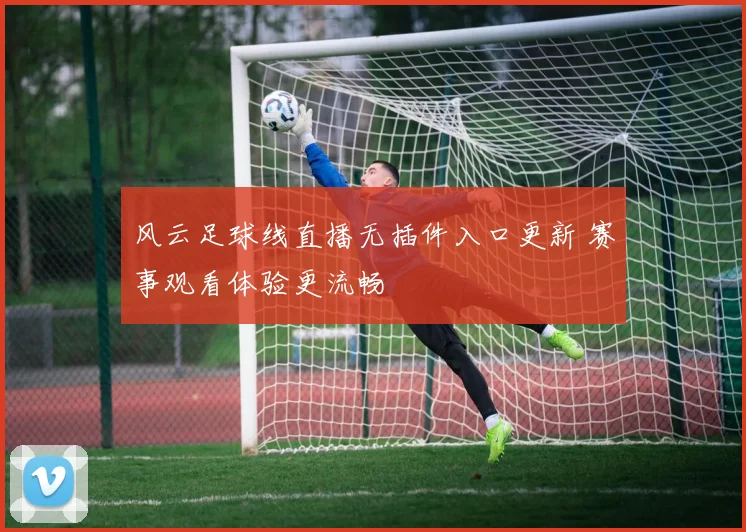 风云足球线直播无插件入口更新 赛事观看体验更流畅