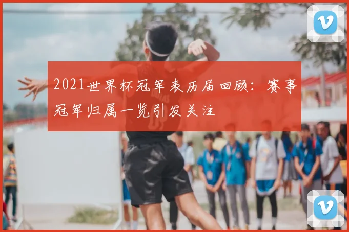 2021世界杯冠军表历届回顾:赛事冠军归属一览引发关注