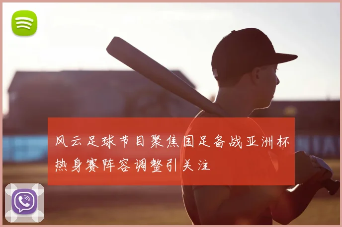 风云足球节目聚焦国足备战亚洲杯热身赛阵容调整引关注